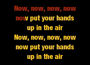 Now, now, now, now
now put your hands
up in the air
Now, now, now, now
now put your hands

up in the air I