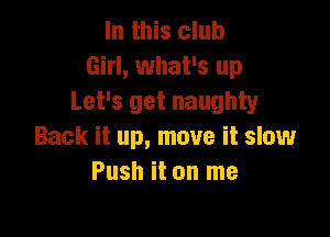 In this club
Girl, what's up
Let's get naughty

Back it up, move it slow
Push it on me