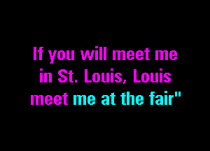 If you will meet me

in St. Louis, Louis
meet me at the fair