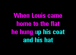 When Louis came
home to the flat

he hung up his coat
and his hat