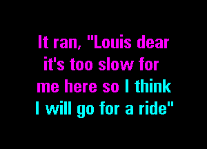 It ran, Louis dear
it's too slow for

me here so I think
I will go for a ride