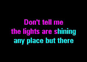 Don't tell me

the lights are shining
any place but there