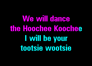 We will dance
the Hoochee Koochee

I will be your
tootsie wootsie