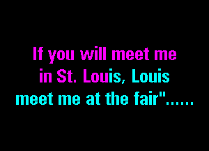 If you will meet me

in St. Louis, Louis
meet me at the fair ......