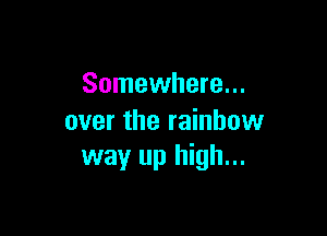 Somewhere...

over the rainbow
way up high...