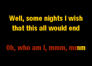 Well, some nights I wish
that this all would and

0h, who am I, mmm, mmm