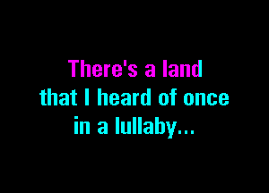 There's a land

that I heard of once
in a lullaby...