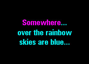 Somewhere...

over the rainbow
skies are blue...