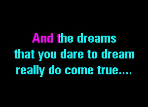 And the dreams

that you dare to dream
really do come true....