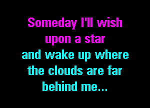 Someday I'll wish
upon a star

and wake up where
the clouds are far
behind me...