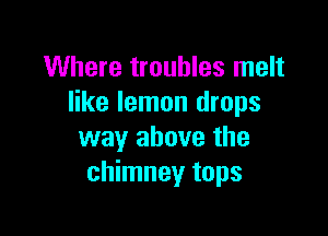 Where troubles melt
like lemon drops

way above the
chimney tops