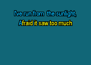 I've run from the sunlight,
Afraid it saw too much