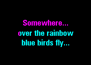 Somewhere...

over the rainbow
blue birds fly...