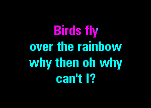 Birds fly
over the rainbow

why then oh why
can1l?