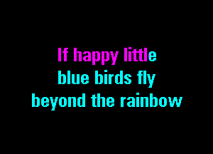 If happy little

blue birds fly
beyond the rainbow