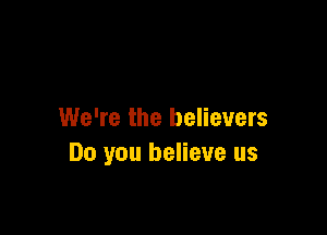 We're the believers
Do you believe us