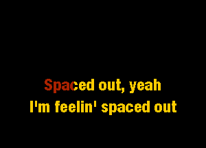 Spaced out, yeah
I'm feelin' spaced out