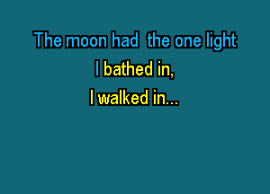The moon had the one light
I bathed in,

lwalked in...