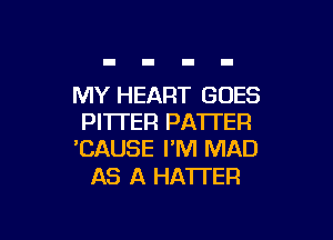 MY HEART GOES

PI'ITER PATTER
'CAUSE I'M MAD

AS A HATTER