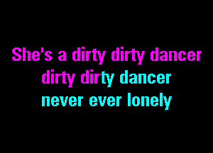 She's a dirty dirty dancer

dirty dirty dancer
never ever lonely