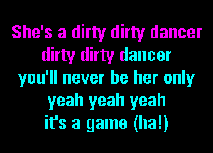 She's a dirty dirty dancer
dirty dirty dancer
you'll never be her only
yeah yeah yeah
it's a game (ha!)