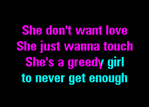 She don't want love
She iust wanna touch
She's a greedy girl
to never get enough