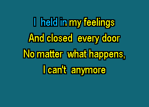 I held in my feelings
And closed every door

No matter what happens,

I can't anymore