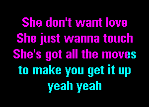 She don't want love
She iust wanna touch
She's got all the moves
to make you get it up
yeah yeah