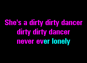 She's a dirty dirty dancer

dirty dirty dancer
never ever lonely