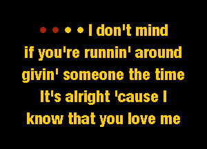 o o o o I don't mind
if you're runnin' around
giuin' someone the time
It's alright 'cause I
know that you love me