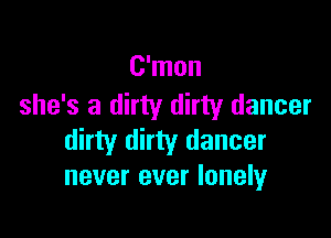 C'mon
she's a dirty dirty dancer

dirty dirty dancer
never ever lonelyr