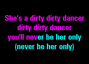 She's a dirty dirty dancer
dirty dirty dancer
you'll never be her only
(never be her only)