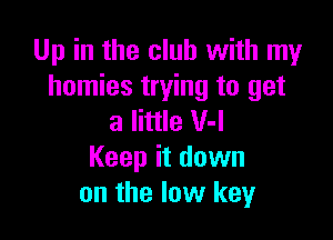 Up in the club with my
homies trying to get

a little V-l
Keep it down
on the low key