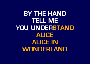 BY THE HAND
TELL ME
YOU UNDERSTAND

ALI CE
ALICE IN
WONDERLAND