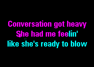 Conversation got heavy

She had me feelin'
like she' 3 ready to blow