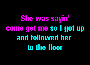 She was sayin'
come get me so I got up

and followed her
to the floor