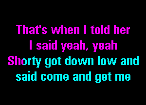That's when I told her
I said yeah, yeah
Shorty got down low and
said come and get me