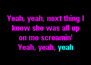 Yeah, yeah, next thing I
knew she was all up

on me screamin'
Yeah, yeah, yeah