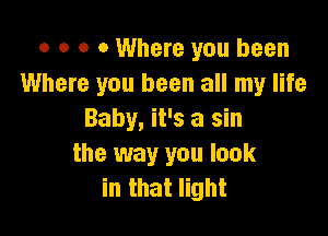 o o o 0 Where you been
Where you been all my life

Baby, it's a sin
the way you look
in that light