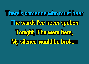 There's someone who must hear
The words I've never spoken
Tonight, if he were here,

My silence would be broken