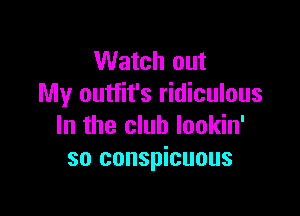 Watch out
My outfit's ridiculous

In the club lookin'
so conspicuous