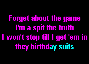 Forget about the game
I'm a spit the truth
I won't stop'till I get 'em in
they birthday suits
