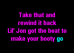 Take that and
rewind it back

Lil' Jon got the heat to
make your booty go