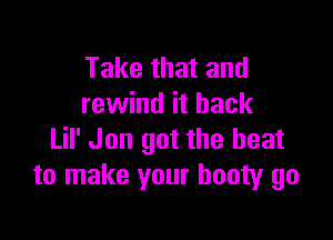 Take that and
rewind it back

Lil' Jon got the beat
to make your booty go