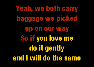 Yeah, we both carry
baggage we picked
up on our way
So if you love me
do it gently
and I will do the same
