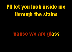 I'll let you look inside me
through the stains

'cause we are glass