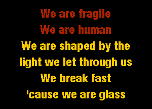 We are fragile
We are human
We are shaped by the

light we let through us
We bteak fast
'eause we are glass