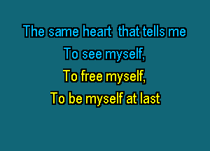 The same heart that tells me
To see myself,

To free myself,
To be myself at last