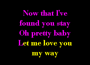 Now that I've
found you stay

Oh pretty baby

Let me love you

my V a y