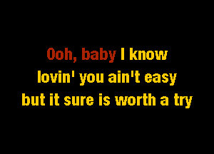 00h, baby I know

lovin' you ain't easy
but it sure is worth a try